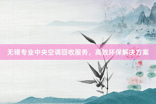 无锡专业中央空调回收服务，高效环保解决方案