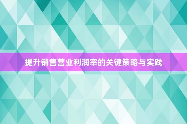 提升销售营业利润率的关键策略与实践