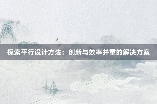 探索平行设计方法：创新与效率并重的解决方案