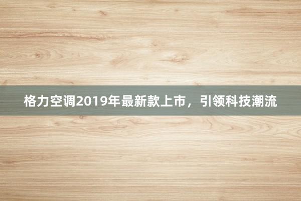 格力空调2019年最新款上市，引领科技潮流